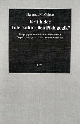 Kritik der 'Interkulturellen Pädagogik': Essays gegen Kulturalismus, Ethnisierung, Entpolitisierung und einen latenten Rassismus Kritik der 'Interkulturellen Pädagogik': Essays gegen Kulturalismus, Ethnisierung, Entpolitisierung und einen latenten Rassismus