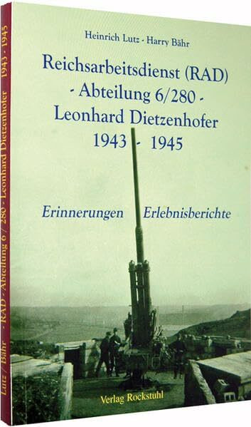 Reichsarbeitsdienst (RAD) -Abteilung 6/280 - Leonhard Dietzenhofer 1943-1945: Erinnerungen - Erlebnisberichte: Erinnerungen, Erlebnisberichte. Hrsg. v. Harald Rockstuhl
