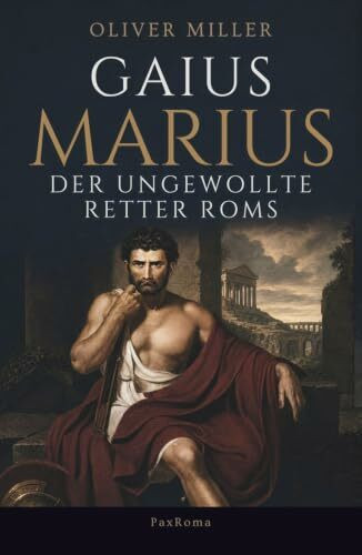 Gaius Marius: Der ungewollte Retter Roms: Die quellengestützte Biographie des Mannes, mit dem der Untergang der Römischen Republik begann.