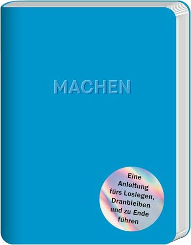 Machen: Eine Anleitung fürs Loslegen, Dranbleiben und zu Ende führen