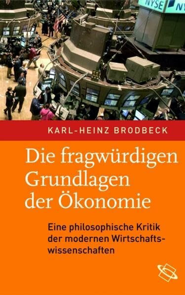 Die fragwürdigen Grundlagen der Ökonomie: Eine philosophische Kritik der modernen Wirtschaftswissenschaften