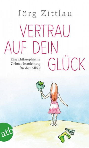 Vertrau auf dein Glück: Eine philosophische Gebrauchsanleitung für den Alltag