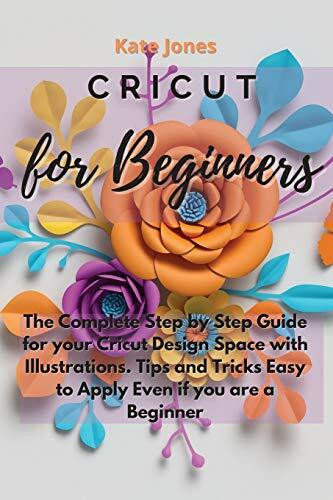 Cricut for Beginners: The Complete Step by Step Guide for your Cricut Design Space with Illustrations. Tips and Tricks Easy to Apply Even if you are a Beginner