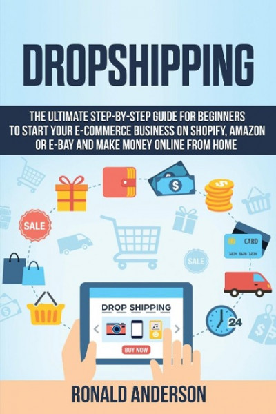 Dropshipping: The Ultimate Step-by-Step Guide for Beginners to Start your E-Commerce Business on Shopify, Amazon or E-Bay and Make M