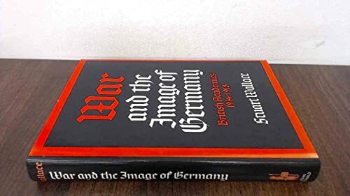 War and the Image of Germany: British Academics 1914-1918: British Academics, 1914-18 War and the Image of Germany: British Academics 1914-1918: British Academics, 1914-18