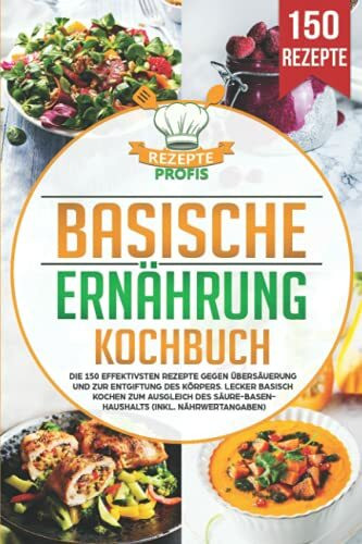 Basische Ernährung Kochbuch: Die 150 effektivsten Rezepte gegen Übersäuerung und zur Entgiftung des Körpers. Lecker basisch kochen zum Ausgleich des Säure-Basen-Haushalts (inkl. Nährwertangaben)