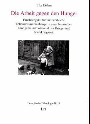 Die Arbeit gegen den Hunger. Ernährungskultur und weibliche Lebenszusammenhänge in einer hessischen Landgemeinde während der Kriegs- und Nachkriegszeit