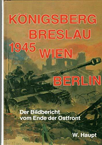 Königsberg, Breslau, Wien, Berlin 1945. Der Bildbericht vom Ende der Ostfront