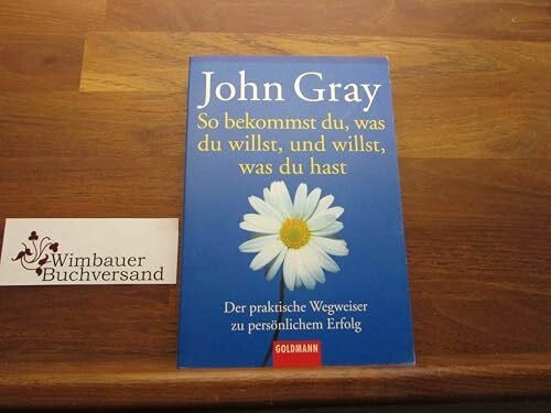So bekommst du, was du willst, und willst, was du hast: Der praktische Wegweiser zu persönlichem Erfolg