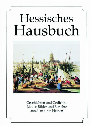 Hessisches Hausbuch: Geschichten und Gedichte, Lieder, Bilder und Berichte aus dem alten Hessen