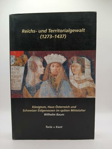 Reichsgewalt und Territorialgewalt (1273-1437): Königtum, Haus Österreich und Schweizer Eidgenossen im späten Mittelalter
