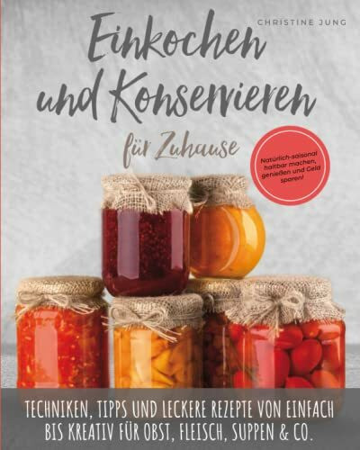 Einkochen und Konservieren für Zuhause: Natürlich-saisonal haltbar machen, genießen und Geld sparen. Techniken, Tipps und leckere Rezepte von einfach bis kreativ für Obst, Fleisch, Suppen & Co.