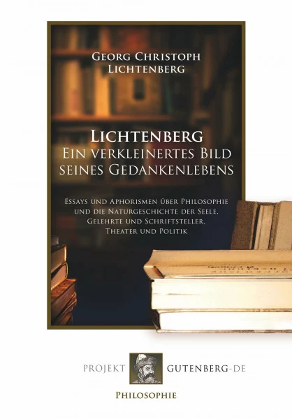 Lichtenberg. Ein verkleinertes Bild seines Gedankenlebens: Essays und Aphorismen über Philosophie und die Naturgeschichte der Seele, Gelehrte und Schriftsteller, Theater und Politik