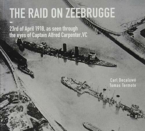 The Raid on Zeebrugge: 23 April 1918, as Seen Through the Eyes of Captain Alfred Carpenter, VC