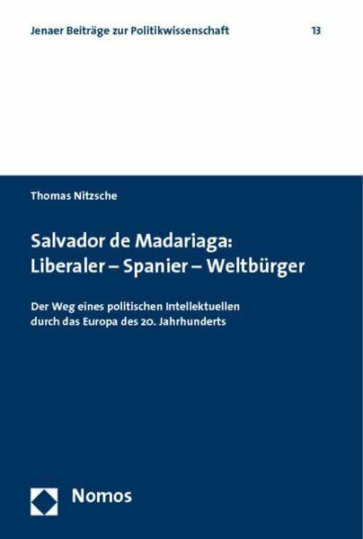 Salvador de Madariaga: Liberaler - Spanier - Weltbürger: Der Weg eines politischen Intellektuellen durch das Europa des 20. Jahrhunderts