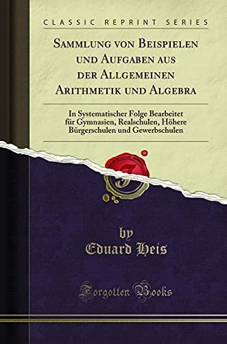 Sammlung von Beispielen und Aufgaben aus der Allgemeinen Arithmetik und Algebra: In Systematischer Folge Bearbeitet für Gymnasien, Realschulen, Höhere Bürgerschulen und Gewerbschulen (Classic Reprint)