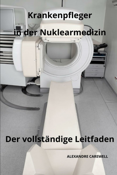 Krankenpfleger in der Nuklearmedizin Der vollständige Leitfaden (Krankenpfleger Mit Alexandre Carewell, Band 2)