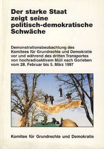 Der starke Staat zeigt seine politisch-demokratische Schwäche: Demonstrationsbeobachtung des Komitees für Grundrechte und Demokratie vor und während ... Müll nach Gorleben 28.2.-5.3.1997