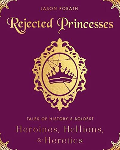 Rejected Princesses: Tales of History's Boldest Heroines, Hellions, and Heretics