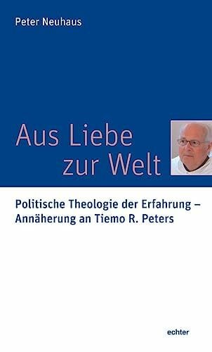 Aus Liebe zur Welt: Politische Theologie der Erfahrung - Annäherung an Tiemo R. Peters Aus Liebe zur Welt: Politische Theologie der Erfahrung - Annäherung an Tiemo R. Peters
