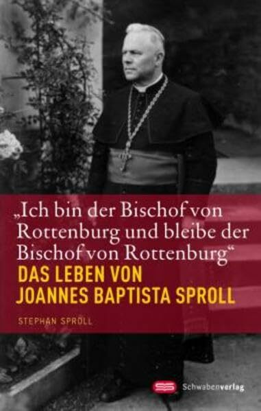 "Ich bin der Bischof von Rottenburg und bleibe der Bischof von Rottenburg": Das Leben von Joannes Baptista Sproll
