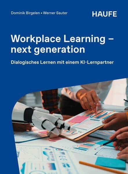 Workplace Learning - next generation: Selbstorganisiertes und kollaboratives Lernen im Dialog mit der generativen KI (Haufe Fachbuch)