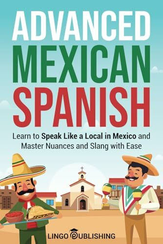 Advanced Mexican Spanish: Learn to Speak Like a Local in Mexico and Master Nuances and Slang with Ease (From Beginner to Advanced)
