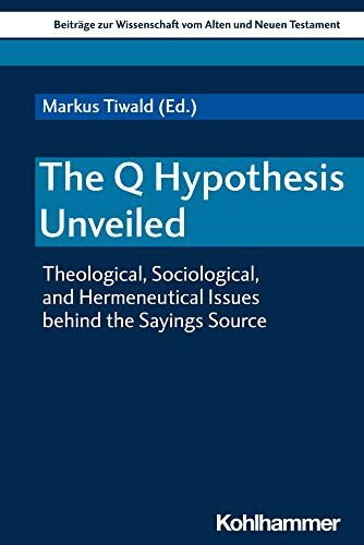 The Q Hypothesis Unveiled: Theological, Sociological, and Hermeneutical Issues behind the Sayings Source (Beiträge zur Wissenschaft vom Alten und Neuen Testament (BWANT), 225, Band 225)