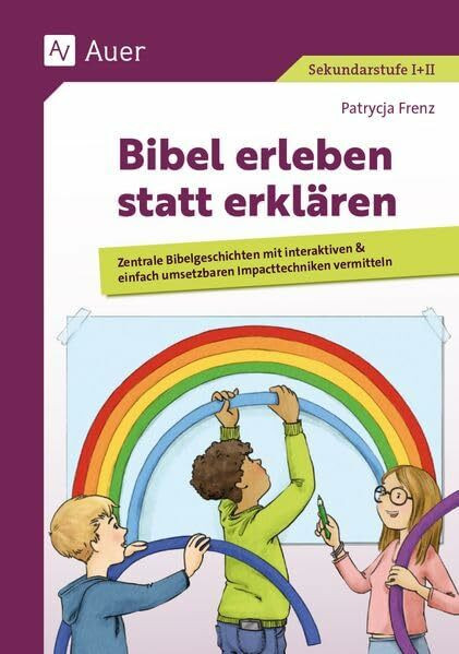 Bibel erleben statt erklären: Zentrale Bibelgeschichten mit interaktiven & einfach umsetzbaren Impacttechniken vermitteln (5. bis 13. Klasse)