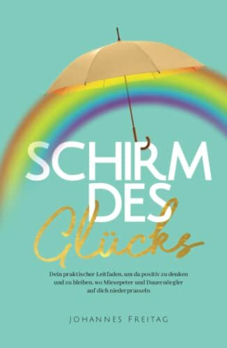 Schirm des Glücks: Dein praktischer Leitfaden, um da positiv zu denken und zu bleiben, wo Miesepeter und Dauernörgler auf dich niederprasseln