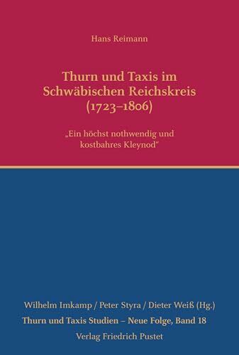 Thurn und Taxis im Schwäbischen Reichskreis (1723–1806): "Ein höchst nothwendig und kostbahres Kleynod" (Thurn und Taxis Studien - Neue Folge)