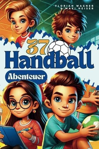 37 Handball Abenteuer: Kurzgeschichten für Jungen und Mädchen über Freundschaft, Mut und Teamgeist