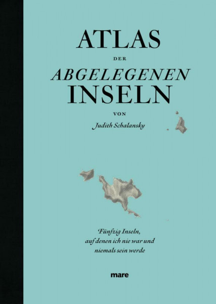 Atlas der abgelegenen Inseln: Fünfzig Inseln, auf denen ich nie war und niemals sein werde