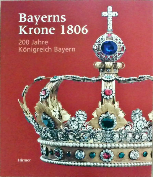 Bayerns Krone 1806: 200 Jahre Königreich Bayern. Katalogbuch zur Ausstellung: München, 30.3.2006-30.7.2006, Residenz