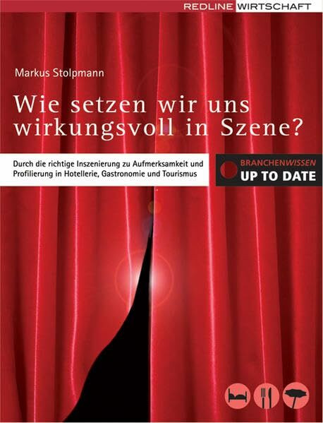 Wie setzen wir uns wirkungsvoll in Szene: Durch die richtige Inszenierung zu Aufmerksamkeit und Profilierung in Hotellerie, Gastronomie und Tourismus (Branchenwissen up to date)