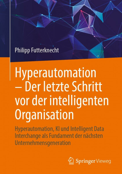 Hyperautomation – Der letzte Schritt vor der intelligenten Organisation: Hyperautomation, KI und Intelligent Data Interchange als Fundament der nächsten Unternehmensgeneration