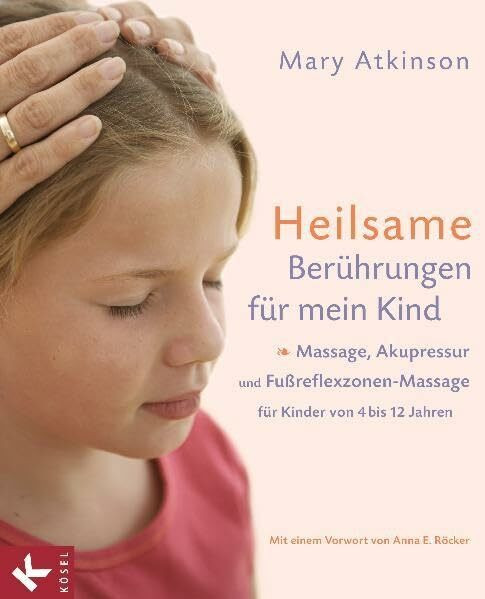 Heilsame Berührungen für mein Kind: Massage, Akupressur und Fußreflexzonen-Massage für Kinder von 4 bis 12 Jahren - Mit einem Vorwort von Anna E. Röcker