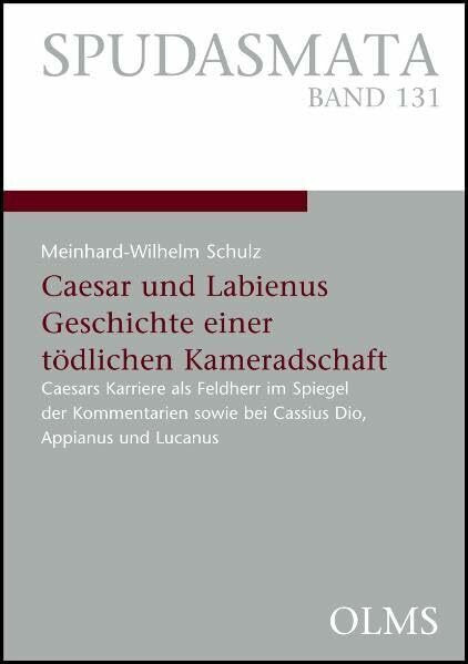 Caesar und Labienus: Geschichte einer tödlichen Kameradschaft: Caesars Karriere als Feldherr im Spiegel der Kommentarien sowie bei Cassius Dio, ... Philologie und ihren Grenzgebieten)