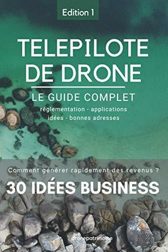 TELEPILOTE DE DRONE LE GUIDE COMPLET et Comment générer Rapidement des revenus: 30 Idées BUSINESS à l'intérieur ! GUIDE OFFICIEL