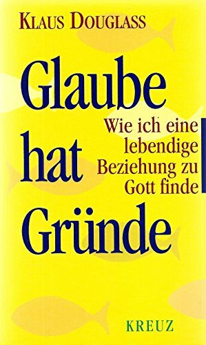 Glaube hat Gründe: Wie ich eine lebendige Beziehung zu Gott finde