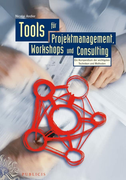Tools für Projektmanagement, Workshops und Consulting. Ein Kompendium der wichtigsten Techniken und Methoden