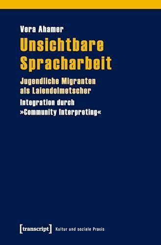 Unsichtbare Spracharbeit: Jugendliche Migranten als Laiendolmetscher. Integration durch »Community Interpreting« (Kultur und soziale Praxis)