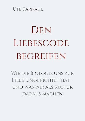 Den Liebescode begreifen: Wie die Biologie uns zur Liebe eingerichtet hat - und was wir als Kultur daraus machen