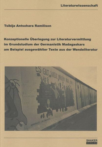Konzeptionelle Überlegung zur Literaturvermittlung im Grundstudium der Germanistik Madagaskars am Beispiel ausgewählter Texte aus der Wendeliteratur (Berichte aus der Literaturwissenschaft)