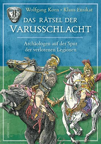 Das Rätsel der Varusschlacht. Archäologen auf der Spur der verlorenen Legionen: Wie die Germanen im Teutoburger Wald die römischen Legionen besiegten