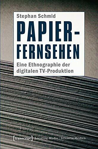 Papier-Fernsehen: Eine Ethnographie der digitalen TV-Produktion (Locating Media/Situierte Medien)