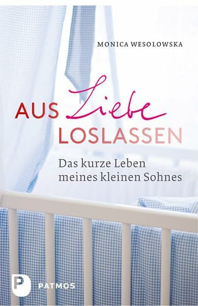 Aus Liebe loslassen: Das kurze Leben meines kleinen Sohnes