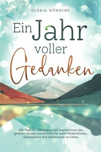 Ein Jahr voller Gedanken: 365 tägliche Weisheiten und Inspirationen der größten Denker und Dichter für mehr Wohlbefinden, Gelassenheit und Optimismus im Leben