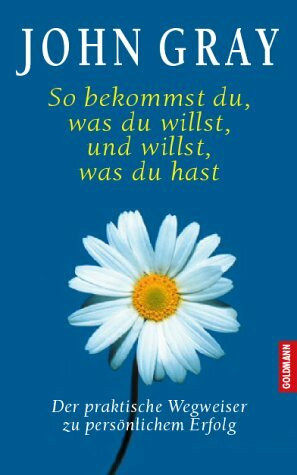 So bekommst du, was du willst, und willst, was du hast. Der praktische Wegweiser zu persönlichem Erfolg