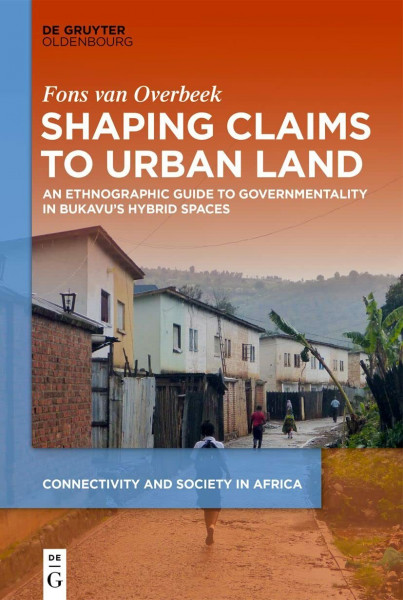 Shaping Claims to Urban Land: An Ethnographic Guide to Governmentality in Bukavu's Hybrid Spaces (Connectivity and Society in Africa, 2)